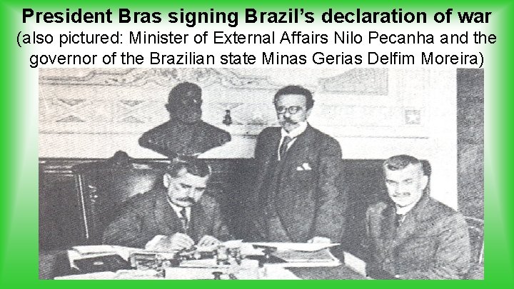 President Bras signing Brazil’s declaration of war (also pictured: Minister of External Affairs Nilo