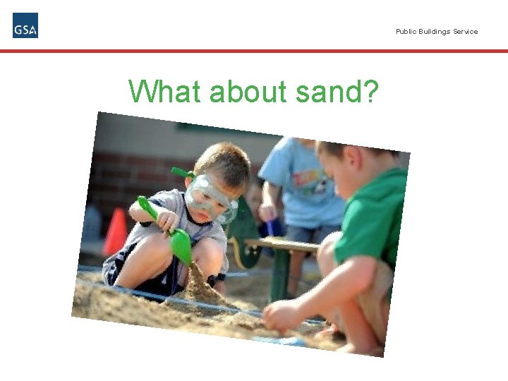 Public Buildings Service What about sand? 