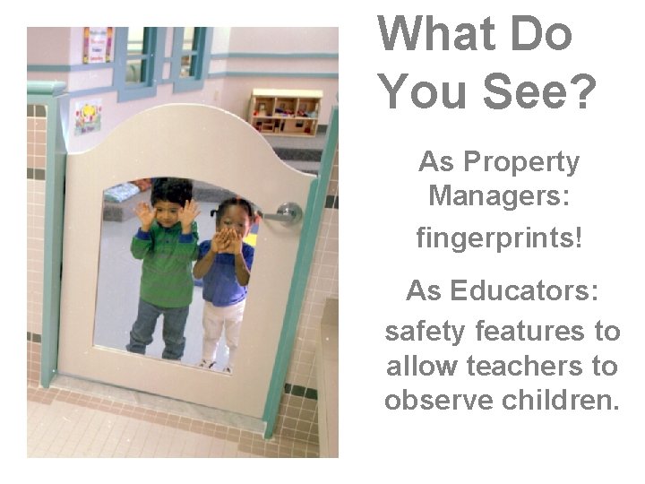 What Do You See? As Property Managers: fingerprints! As Educators: safety features to allow What Do You See? As Property Managers: fingerprints! As Educators: safety features to allow