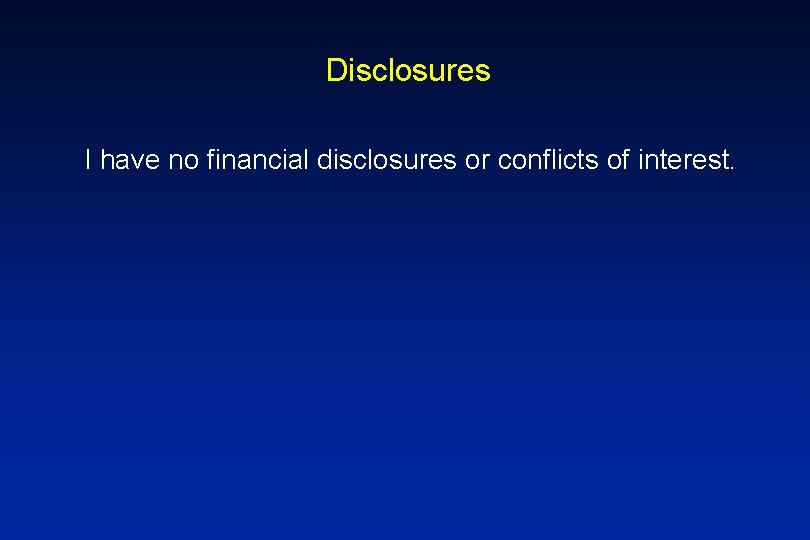 Disclosures I have no financial disclosures or conflicts of interest. 