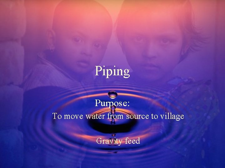 Piping Purpose: To move water from source to village Gravity feed 