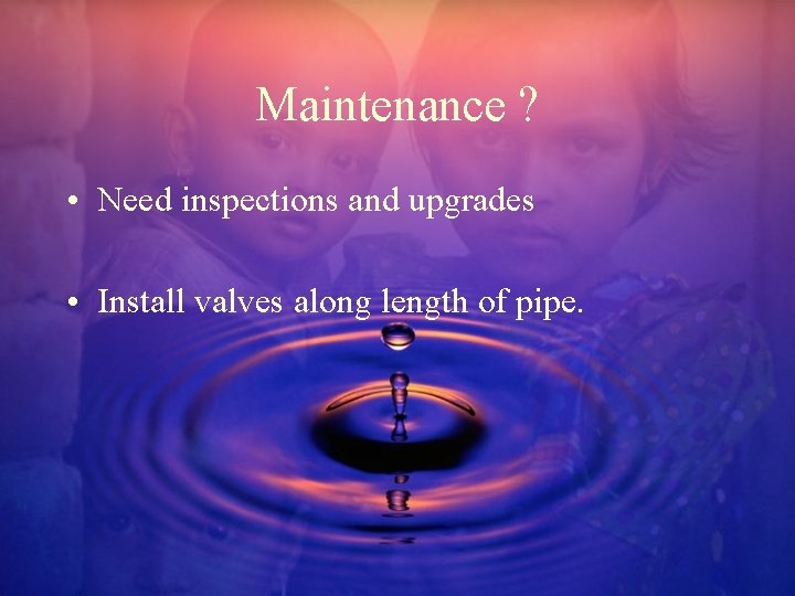 Maintenance ? • Need inspections and upgrades • Install valves along length of pipe.