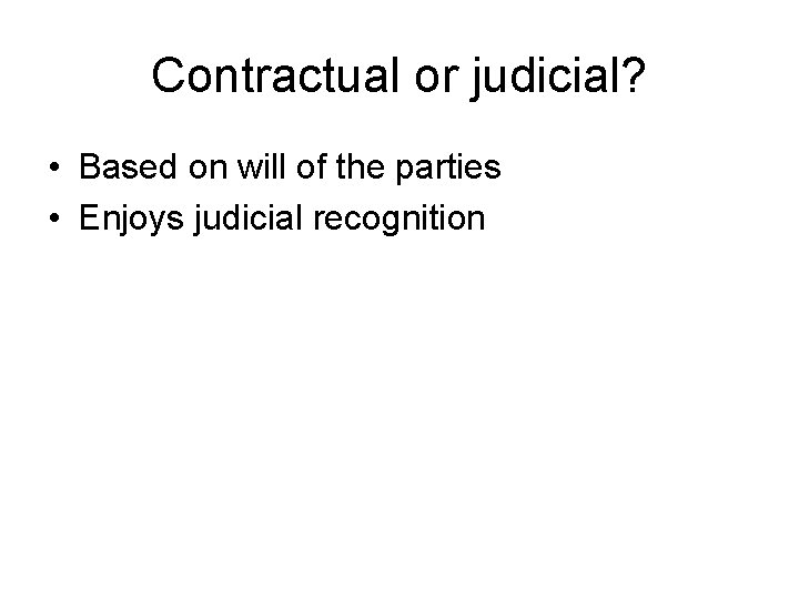 Contractual or judicial? • Based on will of the parties • Enjoys judicial recognition