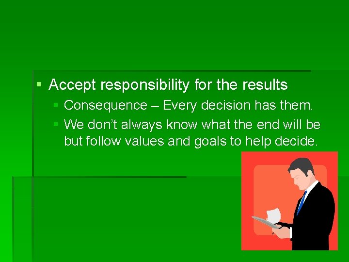 § Accept responsibility for the results § Consequence – Every decision has them. §