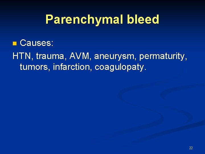 Parenchymal bleed Causes: HTN, trauma, AVM, aneurysm, permaturity, tumors, infarction, coagulopaty. n 22 