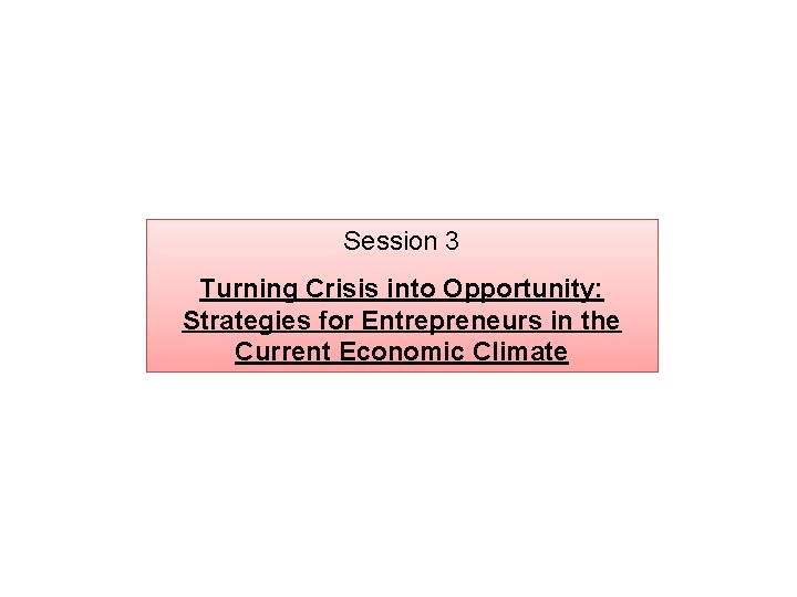 Session 3 Turning Crisis into Opportunity: Strategies for Entrepreneurs in the Current Economic Climate