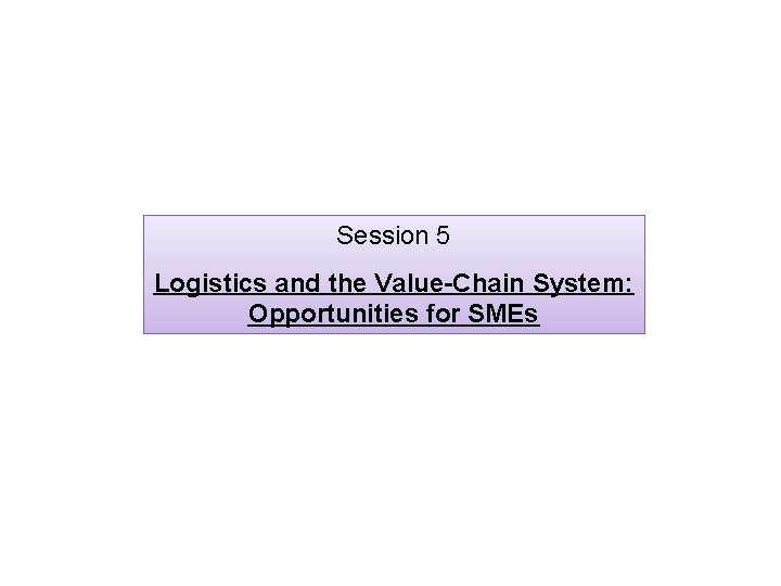 Session 5 Logistics and the Value-Chain System: Opportunities for SMEs 