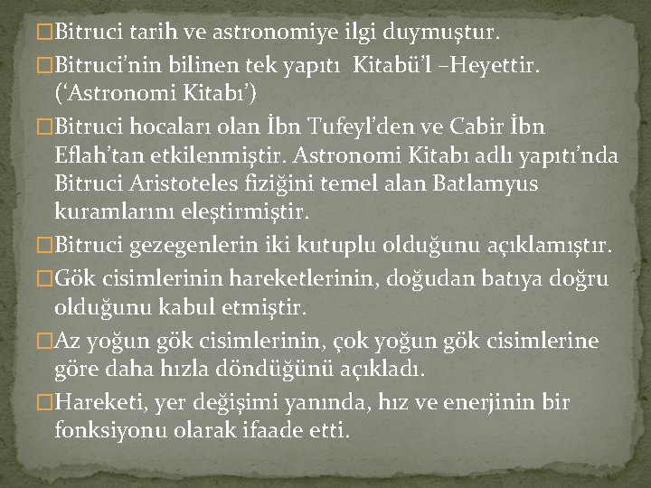�Bitruci tarih ve astronomiye ilgi duymuştur. �Bitruci’nin bilinen tek yapıtı Kitabü’l –Heyettir. (‘Astronomi Kitabı’)