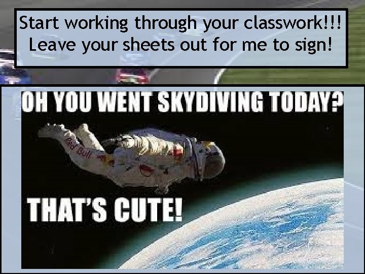 Start working through your classwork!!! Leave your sheets out for me to sign! 