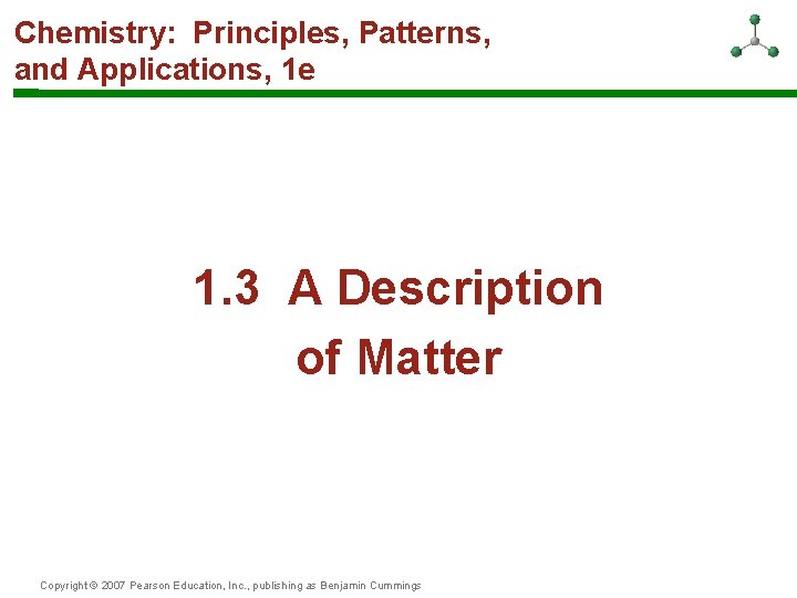 Chemistry: Principles, Patterns, and Applications, 1 e 1. 3 A Description of Matter Copyright