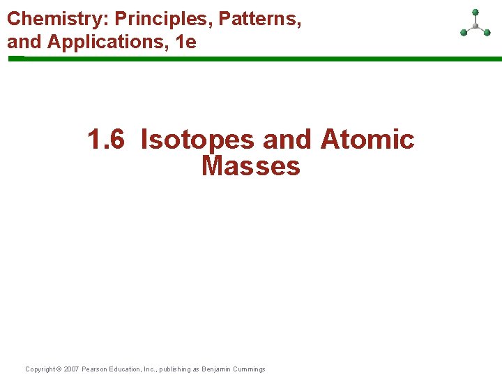 Chemistry: Principles, Patterns, and Applications, 1 e 1. 6 Isotopes and Atomic Masses Copyright