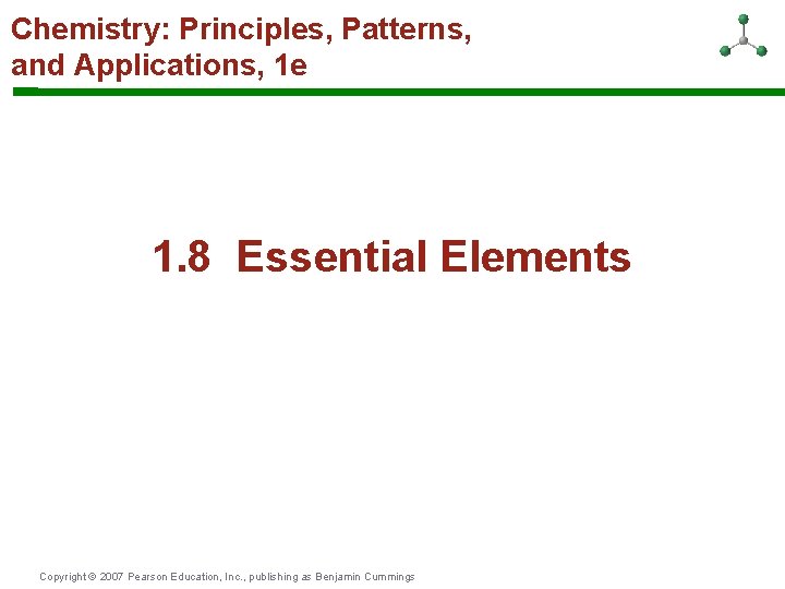 Chemistry: Principles, Patterns, and Applications, 1 e 1. 8 Essential Elements Copyright © 2007