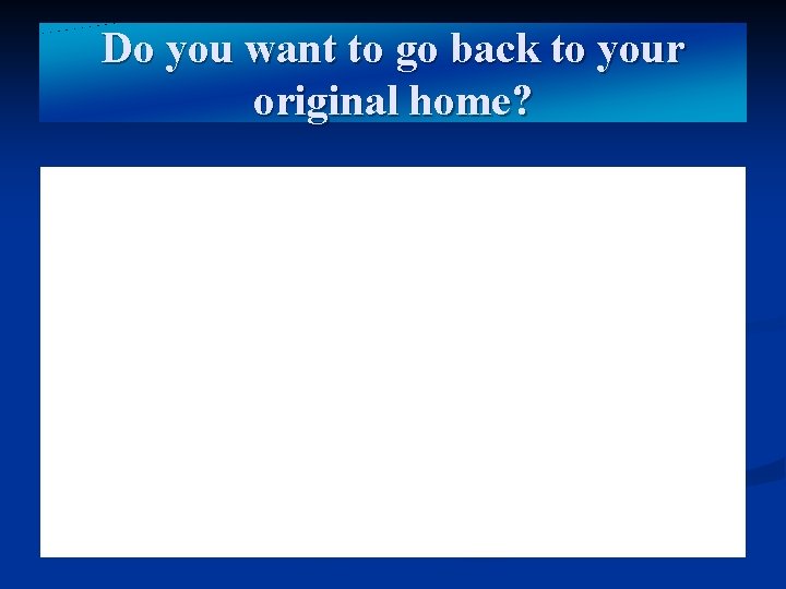 Do you want to go back to your original home? 