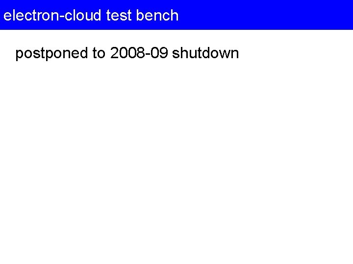 electron-cloud test bench postponed to 2008 -09 shutdown 