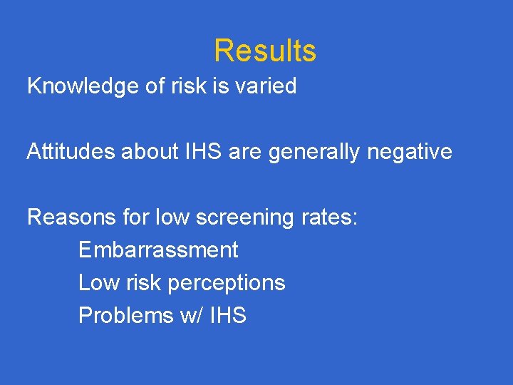 Results Knowledge of risk is varied Attitudes about IHS are generally negative Reasons for