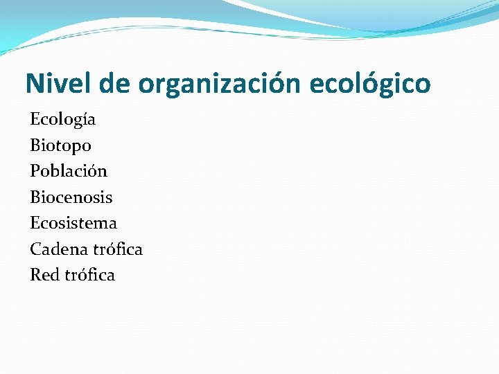 Nivel de organización ecológico Ecología Biotopo Población Biocenosis Ecosistema Cadena trófica Red trófica 