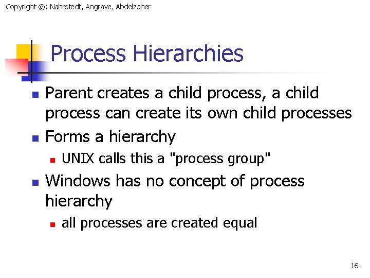 Copyright ©: Nahrstedt, Angrave, Abdelzaher Process Hierarchies n n Parent creates a child process,