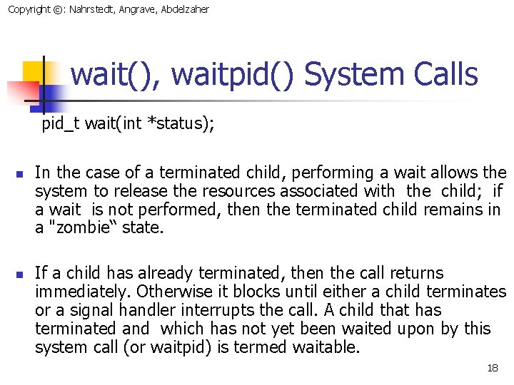 Copyright ©: Nahrstedt, Angrave, Abdelzaher wait(), waitpid() System Calls pid_t wait(int *status); n n