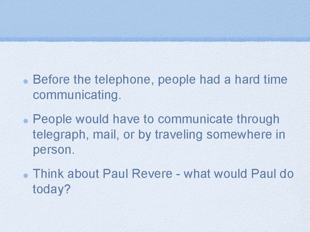 Before the telephone, people had a hard time communicating. People would have to communicate