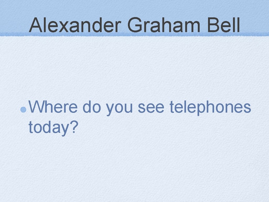 Alexander Graham Bell Where do you see telephones today? 