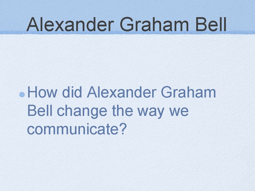 Alexander Graham Bell How did Alexander Graham Bell change the way we communicate? 