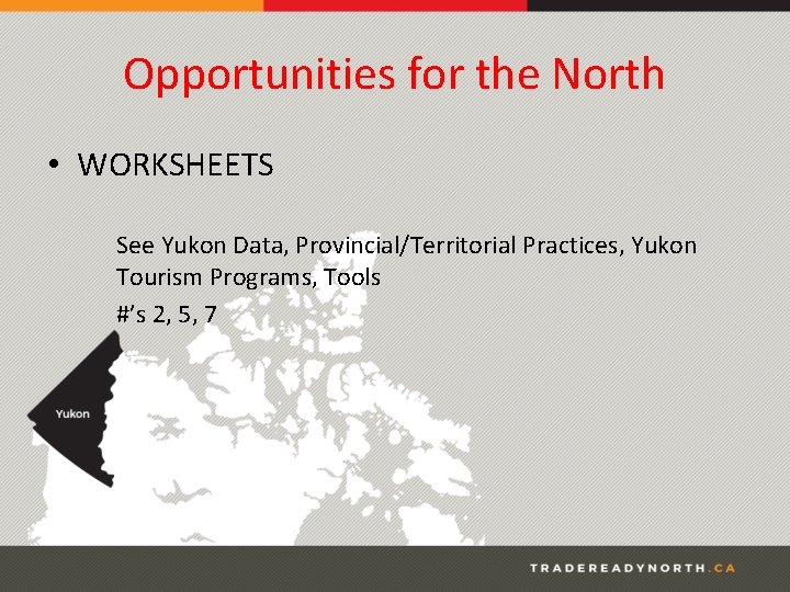 Opportunities for the North • WORKSHEETS See Yukon Data, Provincial/Territorial Practices, Yukon Tourism Programs,