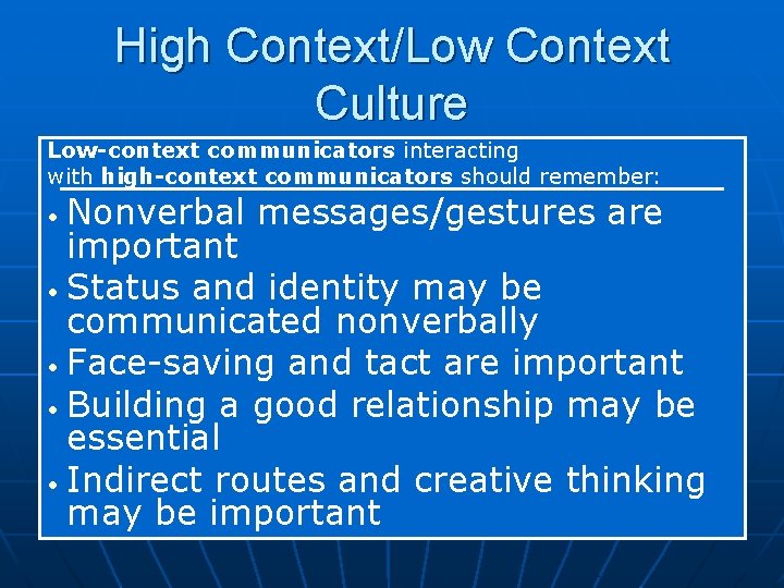 High Context/Low Context Culture Low-context communicators interacting with high-context communicators should remember: Nonverbal messages/gestures