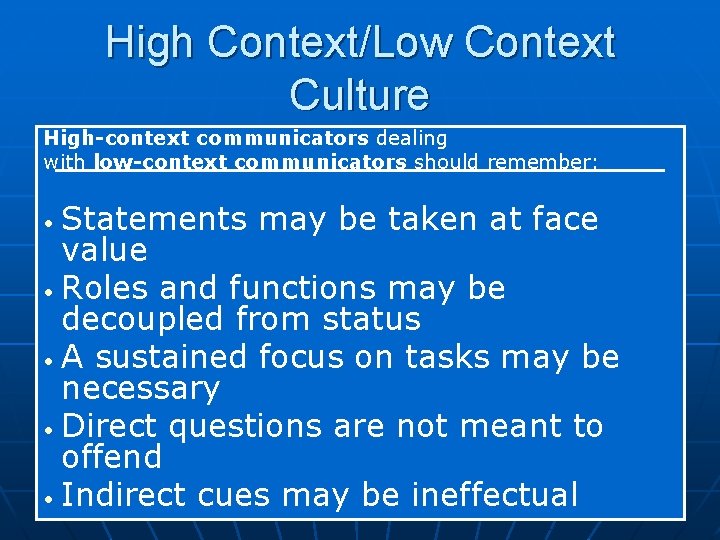 High Context/Low Context Culture High-context communicators dealing with low-context communicators should remember: Statements may