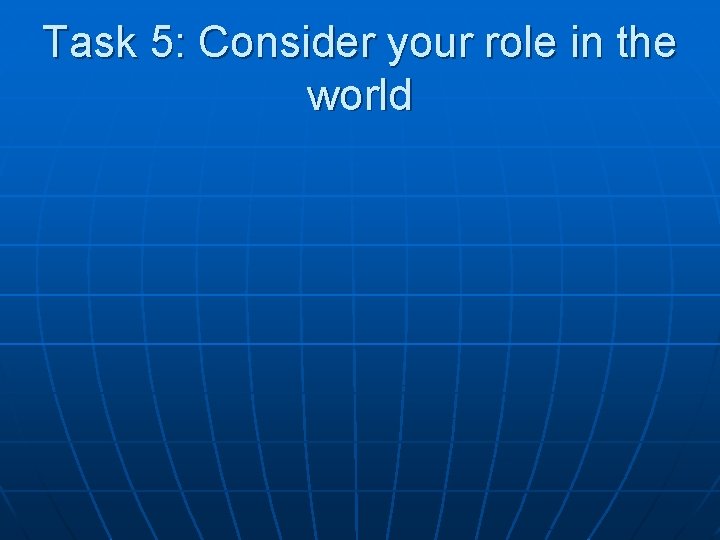 Task 5: Consider your role in the world 