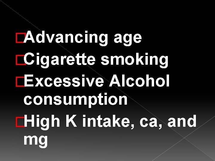 �Advancing age �Cigarette smoking �Excessive Alcohol consumption �High K intake, ca, and mg �Advancing age �Cigarette smoking �Excessive Alcohol consumption �High K intake, ca, and mg