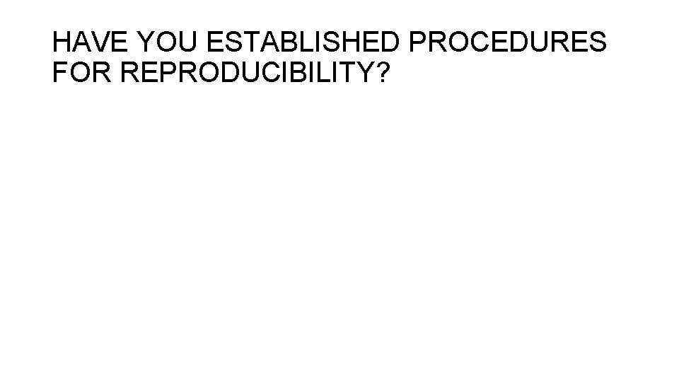 HAVE YOU ESTABLISHED PROCEDURES FOR REPRODUCIBILITY? 