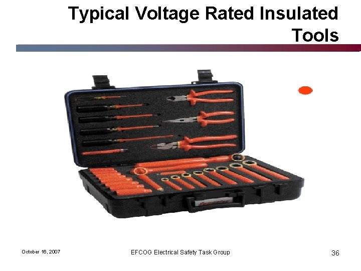 Typical Voltage Rated Insulated Tools October 16, 2007 EFCOG Electrical Safety Task Group 36
