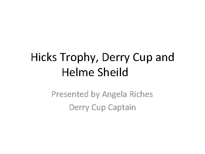 Hicks Trophy, Derry Cup and Helme Sheild Presented by Angela Riches Derry Cup Captain