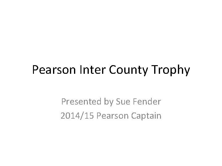 Pearson Inter County Trophy Presented by Sue Fender 2014/15 Pearson Captain 