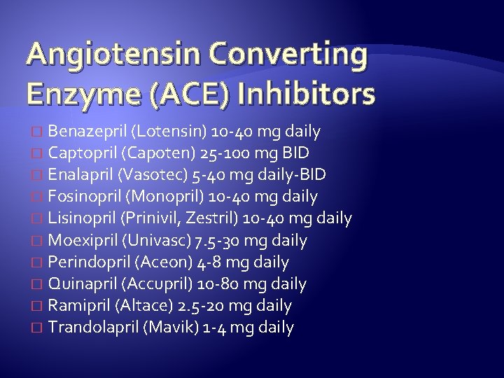 Angiotensin Converting Enzyme (ACE) Inhibitors Benazepril (Lotensin) 10 -40 mg daily � Captopril (Capoten)