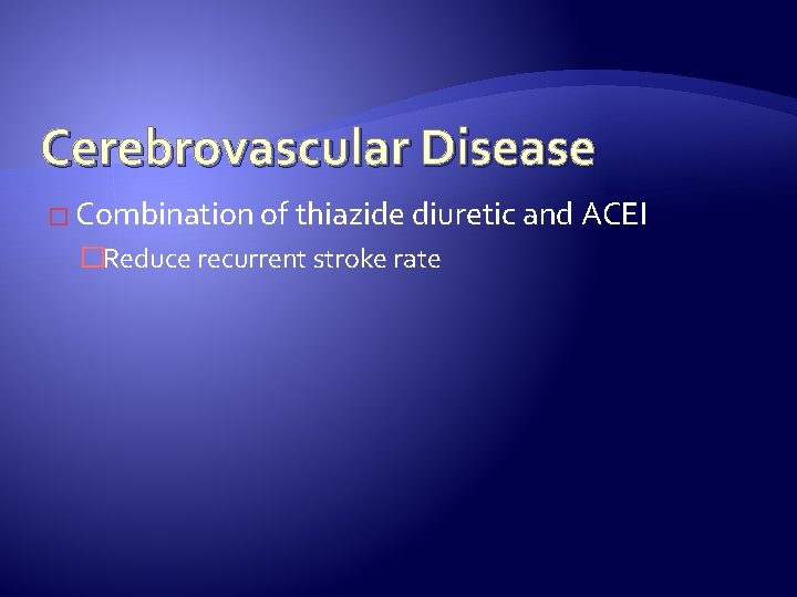 Cerebrovascular Disease � Combination of thiazide diuretic and ACEI �Reduce recurrent stroke rate 