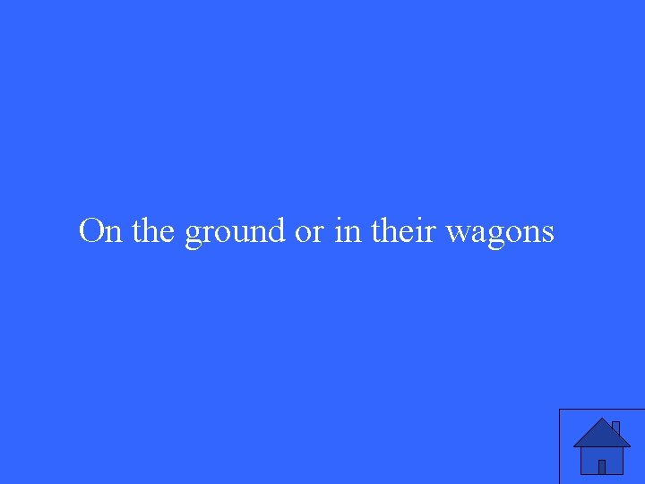 On the ground or in their wagons On the ground or in their wagons