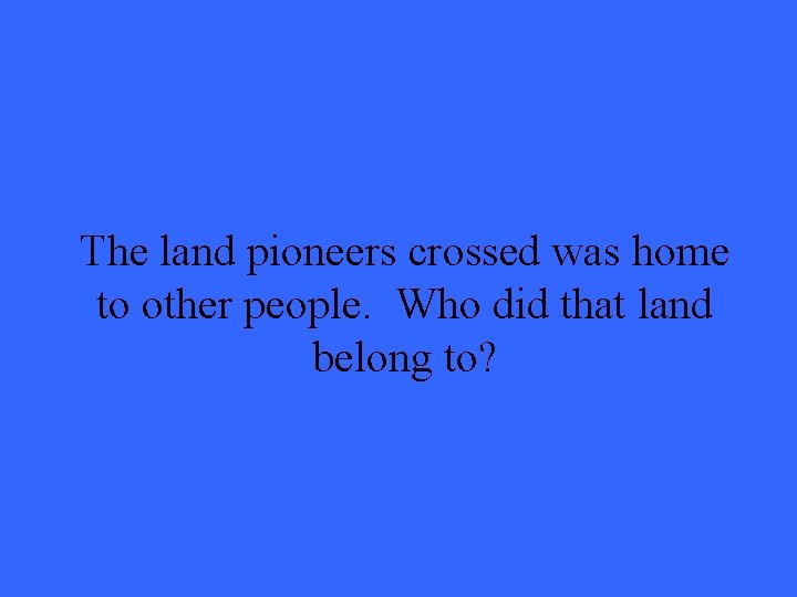 The land pioneers crossed was home to other people. Who did that land belong The land pioneers crossed was home to other people. Who did that land belong