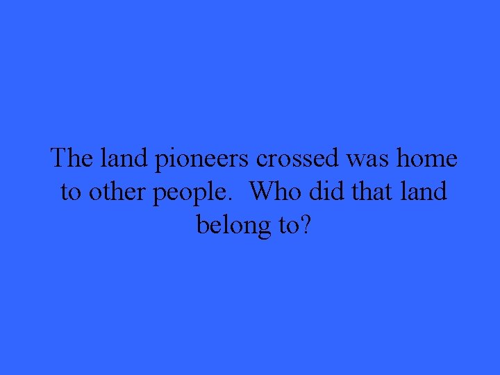 The land pioneers crossed was home to other people. Who did that land belong