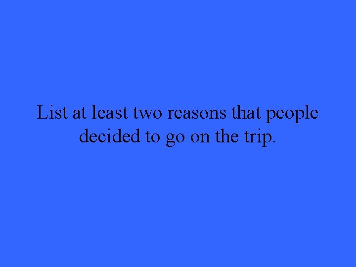 List at least two reasons that people decided to go on the trip. 