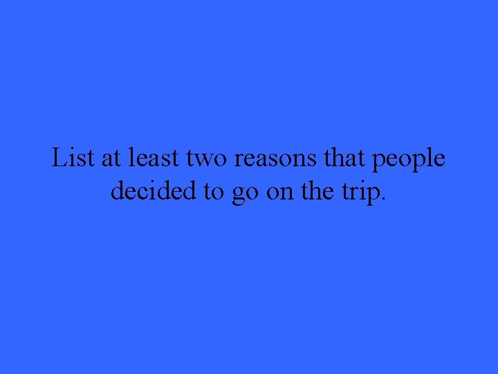 List at least two reasons that people decided to go on the trip. List at least two reasons that people decided to go on the trip.