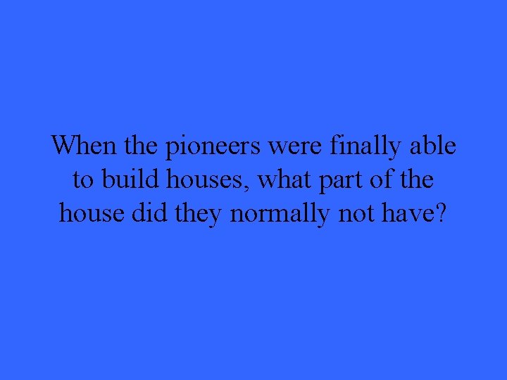 When the pioneers were finally able to build houses, what part of the house When the pioneers were finally able to build houses, what part of the house