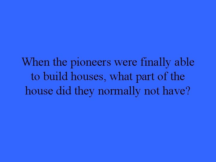 When the pioneers were finally able to build houses, what part of the house