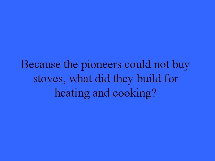 Because the pioneers could not buy stoves, what did they build for heating and Because the pioneers could not buy stoves, what did they build for heating and