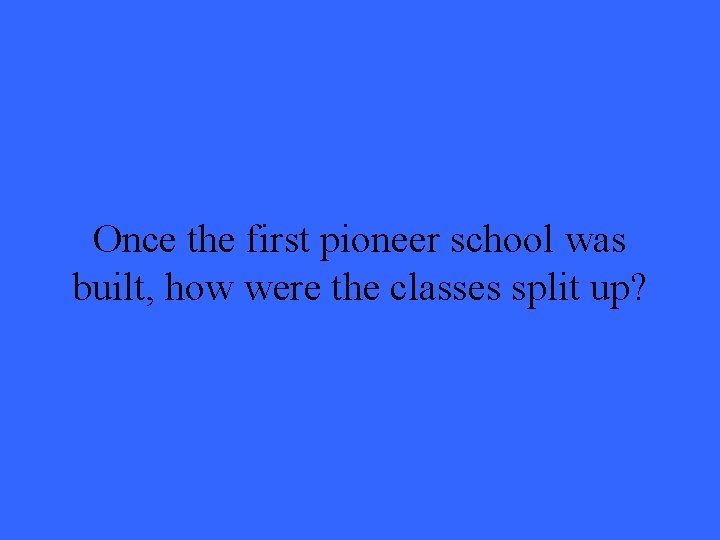 Once the first pioneer school was built, how were the classes split up? 