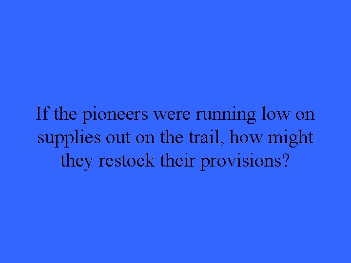 If the pioneers were running low on supplies out on the trail, how might