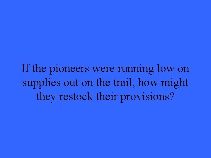 If the pioneers were running low on supplies out on the trail, how might If the pioneers were running low on supplies out on the trail, how might