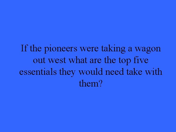 If the pioneers were taking a wagon out west what are the top five