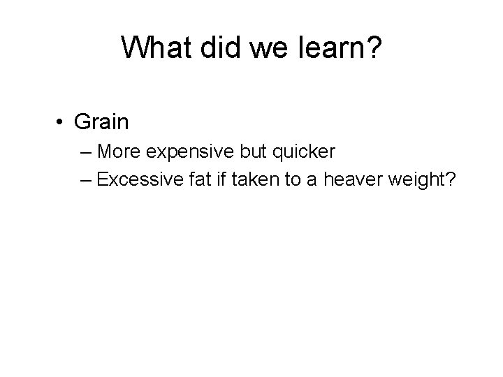 What did we learn? • Grain – More expensive but quicker – Excessive fat