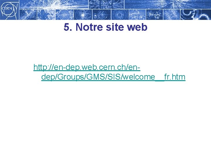 5. Notre site web http: //en-dep. web. cern. ch/endep/Groups/GMS/SIS/welcome__fr. htm 